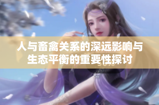 人與畜禽關(guān)系的深遠影響與生態(tài)平衡的重要性探討