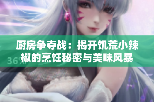 廚房爭奪戰(zhàn)：揭開饑荒小辣椒的烹飪秘密與美味風(fēng)暴