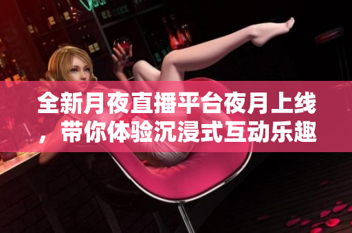全新月夜直播平臺夜月上線，帶你體驗(yàn)沉浸式互動(dòng)樂趣