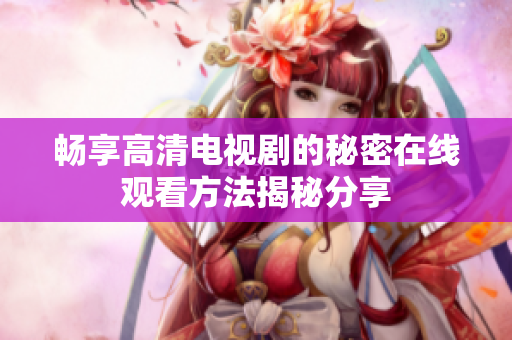 暢享高清電視劇的秘密在線觀看方法揭秘分享
