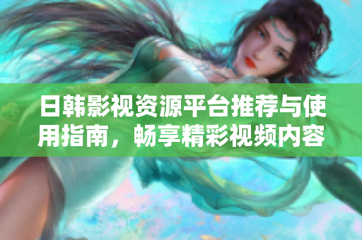 日韓影視資源平臺(tái)推薦與使用指南，暢享精彩視頻內(nèi)容體驗(yàn)