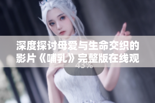深度探討母愛與生命交織的影片《哺乳》完整版在線觀看體驗