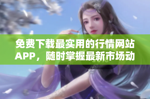 免費(fèi)下載最實(shí)用的行情網(wǎng)站APP，隨時(shí)掌握最新市場(chǎng)動(dòng)態(tài)