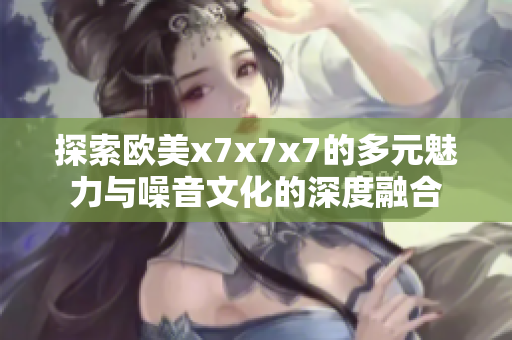 探索歐美x7x7x7的多元魅力與噪音文化的深度融合