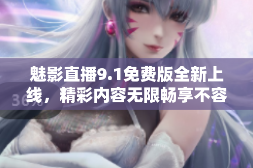 魅影直播9.1免費(fèi)版全新上線，精彩內(nèi)容無限暢享不容錯(cuò)過