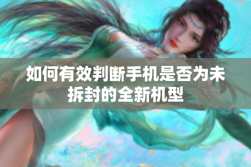 如何有效判斷手機(jī)是否為未拆封的全新機(jī)型