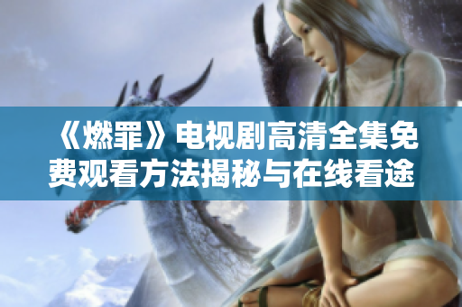 《燃罪》電視劇高清全集免費觀看方法揭秘與在線看途徑分析