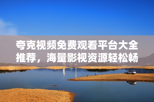 夸克視頻免費(fèi)觀看平臺(tái)大全推薦，海量影視資源輕松暢享