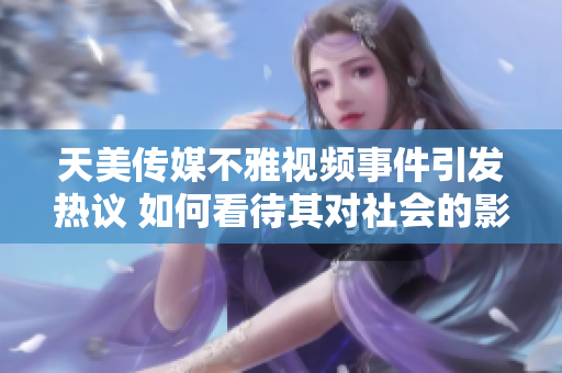 天美傳媒不雅視頻事件引發(fā)熱議 如何看待其對社會的影響