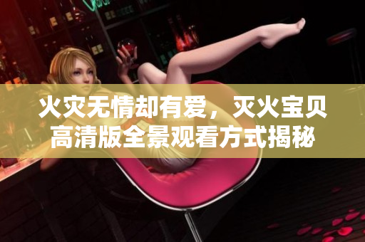 火災無情卻有愛，滅火寶貝高清版全景觀看方式揭秘