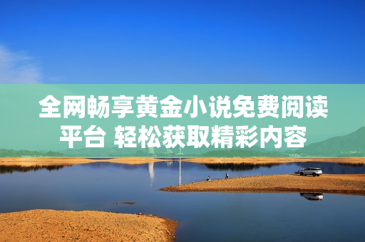 全網(wǎng)暢享黃金小說免費閱讀平臺 輕松獲取精彩內(nèi)容