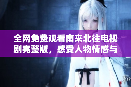 全網(wǎng)免費(fèi)觀看南來(lái)北往電視劇完整版，感受人物情感與精彩劇情