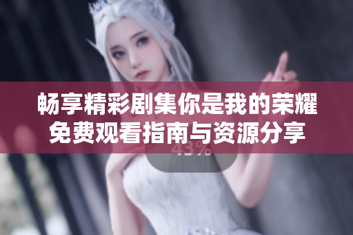 暢享精彩劇集你是我的榮耀免費(fèi)觀看指南與資源分享