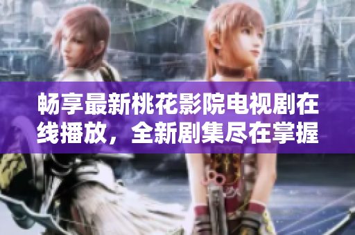暢享最新桃花影院電視劇在線播放，全新劇集盡在掌握之中