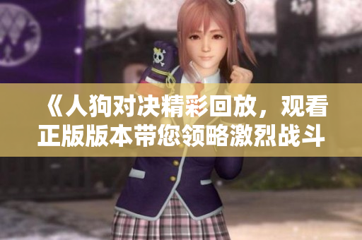 《人狗對(duì)決精彩回放，觀看正版版本帶您領(lǐng)略激烈戰(zhàn)斗》