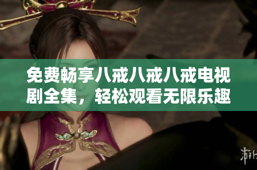 免費(fèi)暢享八戒八戒八戒電視劇全集，輕松觀看無限樂趣
