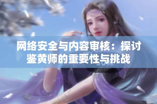 網(wǎng)絡(luò)安全與內(nèi)容審核：探討鑒黃師的重要性與挑戰(zhàn)