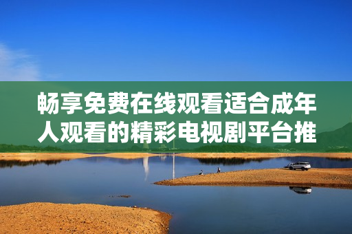 暢享免費在線觀看適合成年人觀看的精彩電視劇平臺推薦