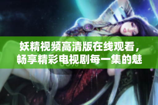 妖精視頻高清版在線觀看，暢享精彩電視劇每一集的魅力與樂趣