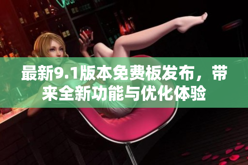 最新9.1版本免費(fèi)板發(fā)布，帶來全新功能與優(yōu)化體驗(yàn)