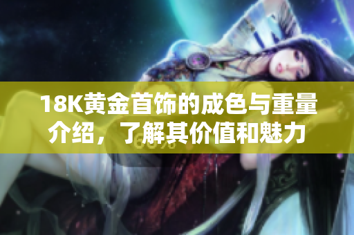 18K黃金首飾的成色與重量介紹，了解其價(jià)值和魅力