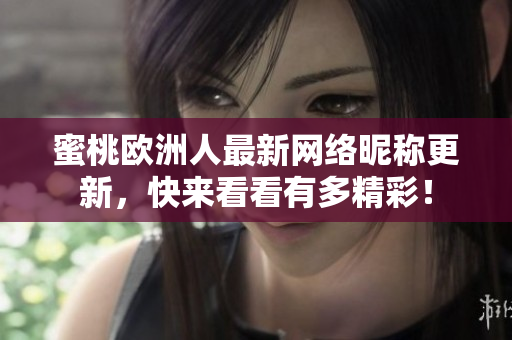 蜜桃歐洲人最新網(wǎng)絡(luò)昵稱更新，快來看看有多精彩！