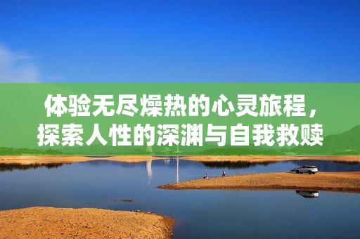 體驗無盡燥熱的心靈旅程，探索人性的深淵與自我救贖