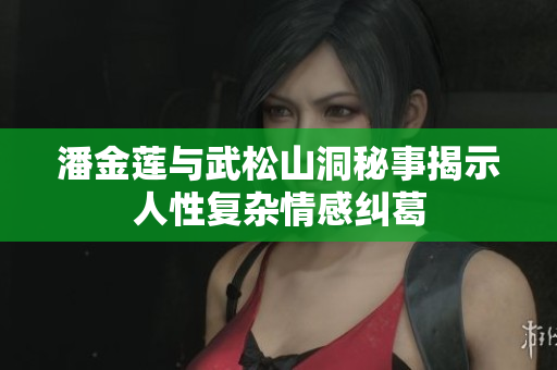 潘金蓮與武松山洞秘事揭示人性復(fù)雜情感糾葛