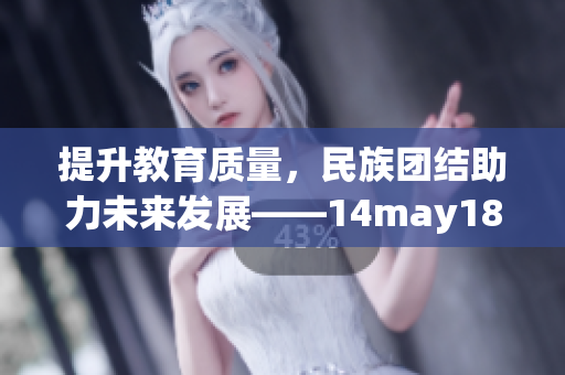 提升教育質(zhì)量，民族團(tuán)結(jié)助力未來發(fā)展——14may18_xxxxxl56edu解讀