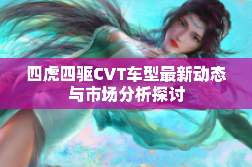 四虎四驅(qū)CVT車型最新動態(tài)與市場分析探討