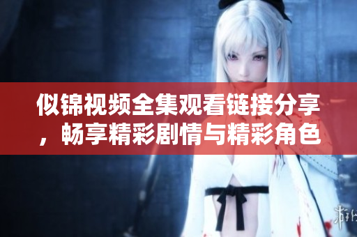 似錦視頻全集觀看鏈接分享，暢享精彩劇情與精彩角色互動