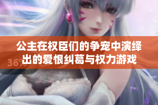 公主在權(quán)臣們的爭(zhēng)寵中演繹出的愛恨糾葛與權(quán)力游戲