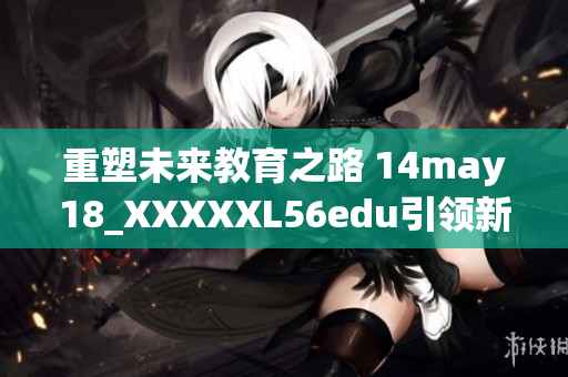 重塑未來教育之路 14may18_XXXXXL56edu引領(lǐng)新風(fēng)潮