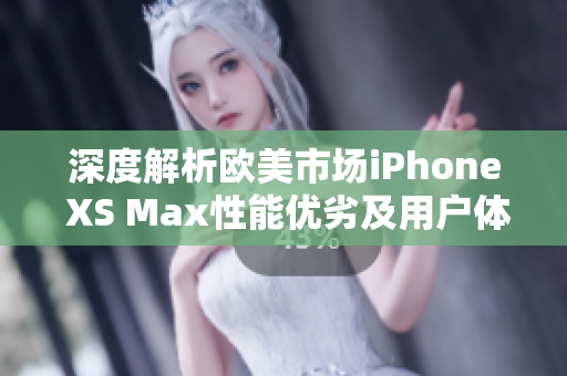 深度解析歐美市場iPhone XS Max性能優(yōu)劣及用戶體驗