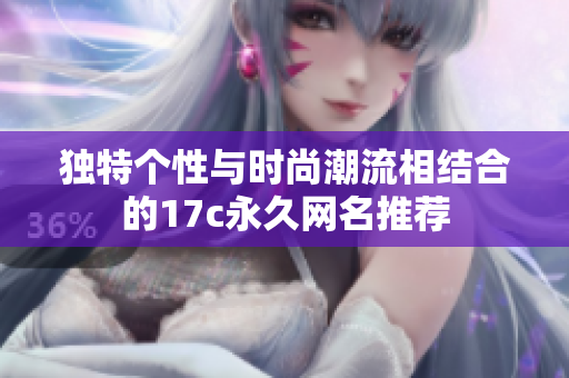 獨特個性與時尚潮流相結(jié)合的17c永久網(wǎng)名推薦