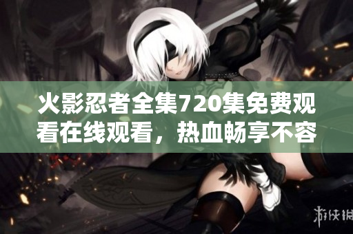 火影忍者全集720集免費(fèi)觀看在線觀看，熱血暢享不容錯(cuò)過
