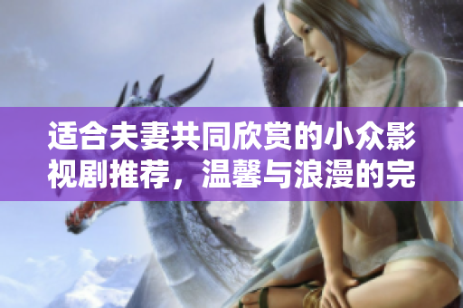適合夫妻共同欣賞的小眾影視劇推薦，溫馨與浪漫的完美結(jié)合