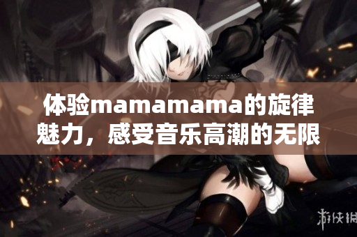 體驗mamamama的旋律魅力，感受音樂高潮的無限可能