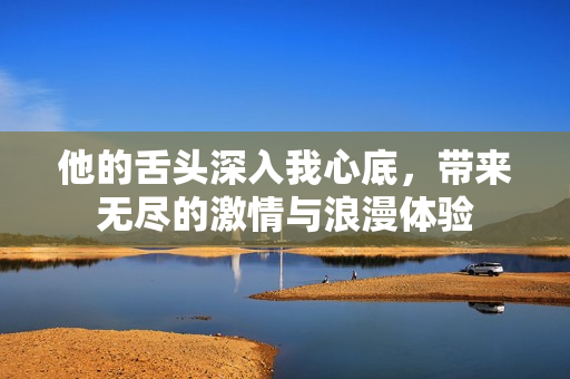 他的舌頭深入我心底，帶來無盡的激情與浪漫體驗