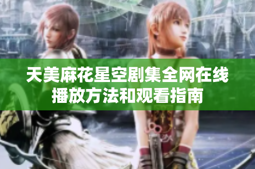 天美麻花星空劇集全網(wǎng)在線播放方法和觀看指南