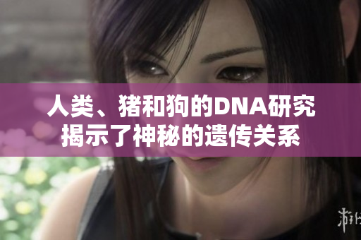 人類、豬和狗的DNA研究揭示了神秘的遺傳關(guān)系