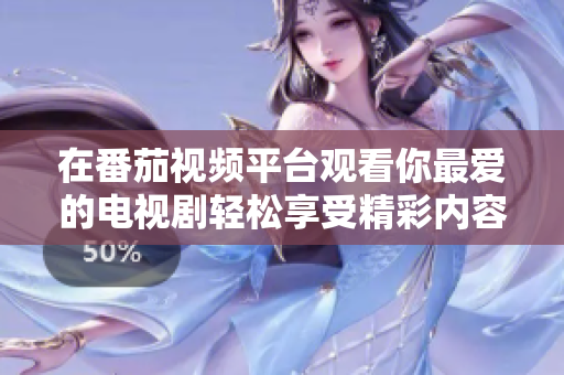 在番茄視頻平臺觀看你最愛的電視劇輕松享受精彩內(nèi)容
