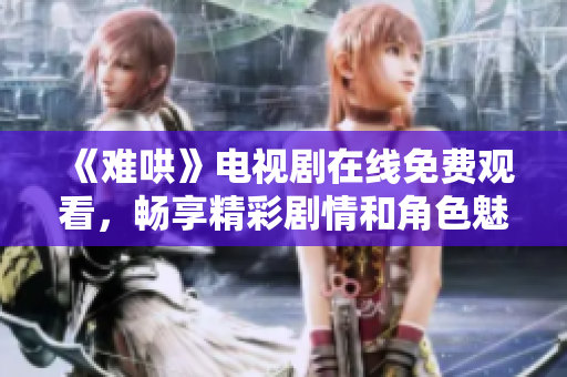 《難哄》電視劇在線免費(fèi)觀看，暢享精彩劇情和角色魅力！