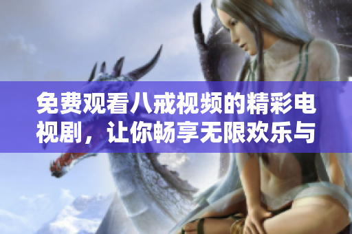 免費(fèi)觀看八戒視頻的精彩電視劇，讓你暢享無(wú)限歡樂(lè)與感動(dòng)