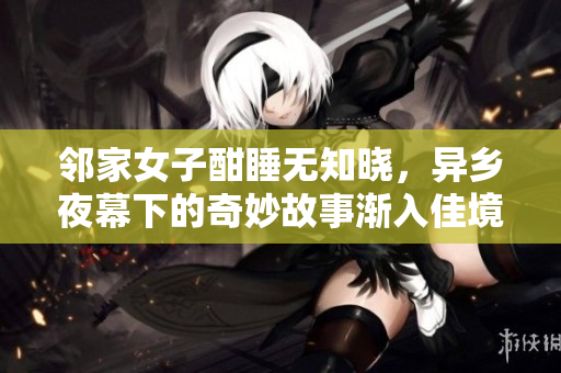 鄰家女子酣睡無(wú)知曉，異鄉(xiāng)夜幕下的奇妙故事漸入佳境