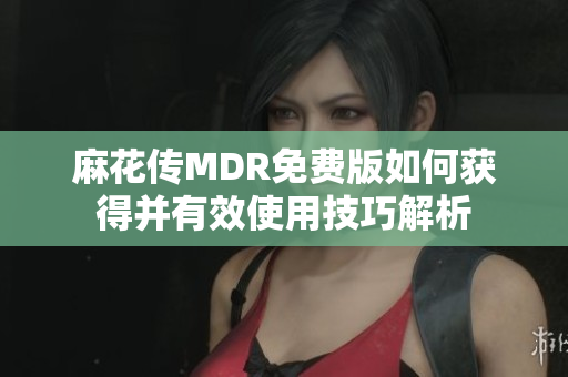 麻花傳MDR免費版如何獲得并有效使用技巧解析