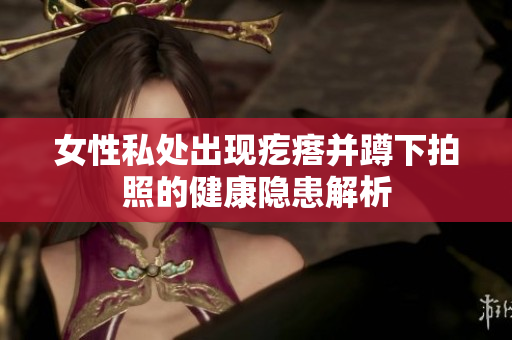 女性私處出現疙瘩并蹲下拍照的健康隱患解析