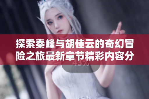 探索秦峰與胡佳云的奇幻冒險(xiǎn)之旅最新章節(jié)精彩內(nèi)容分享
