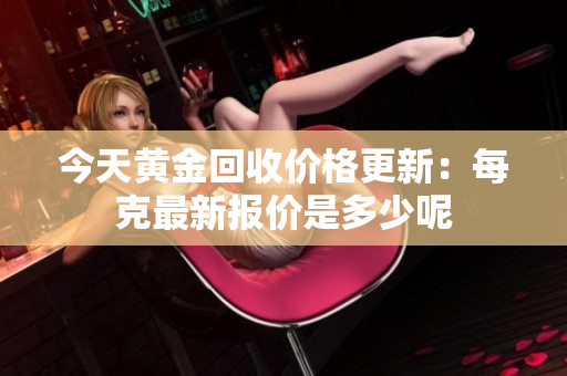 今天黃金回收價格更新：每克最新報價是多少呢