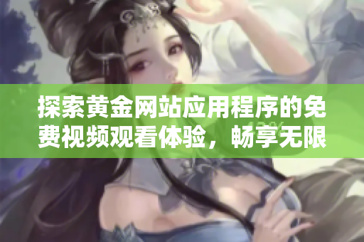 探索黃金網(wǎng)站應(yīng)用程序的免費(fèi)視頻觀看體驗(yàn)，暢享無(wú)限精彩內(nèi)容
